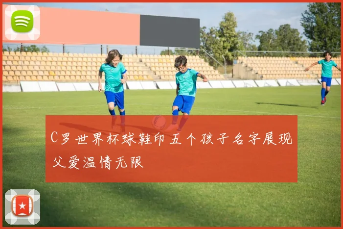 C罗世界杯球鞋印五个孩子名字展现父爱温情无限
