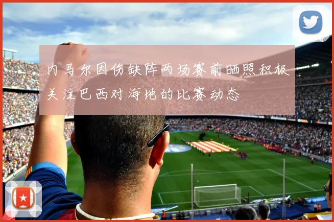 内马尔因伤缺阵两场赛前晒照积极关注巴西对海地的比赛动态