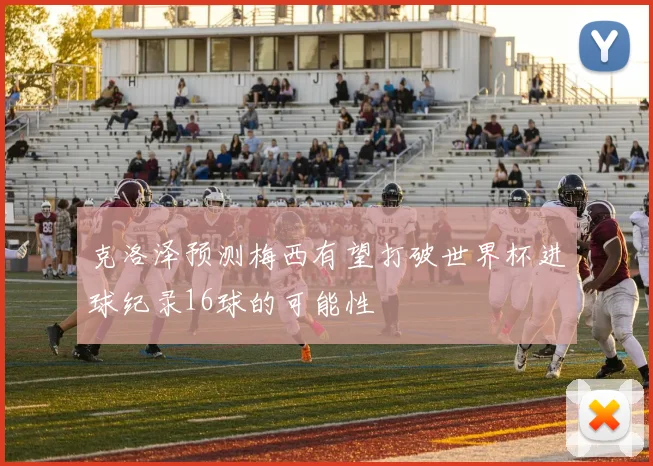 克洛泽预测梅西有望打破世界杯进球纪录16球的可能性